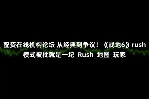 配资在线机构论坛 从经典到争议！《战地6》rush模式被批就是一坨_Rush_地图_玩家