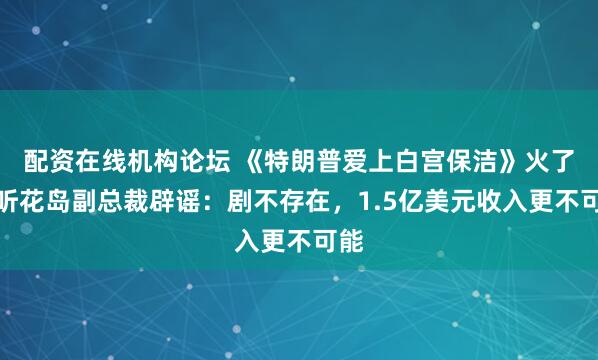 配资在线机构论坛 《特朗普爱上白宫保洁》火了？听花岛副总裁辟谣：剧不存在，1.5亿美元收入更不可能