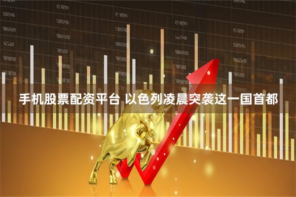 手机股票配资平台 以色列凌晨突袭这一国首都