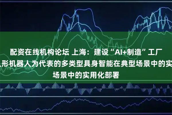 配资在线机构论坛 上海：建设“AI+制造”工厂 推进以人形机器人为代表的多类型具身智能在典型场景中的实用化部署