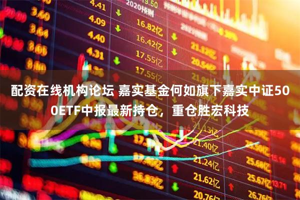 配资在线机构论坛 嘉实基金何如旗下嘉实中证500ETF中报最新持仓，重仓胜宏科技
