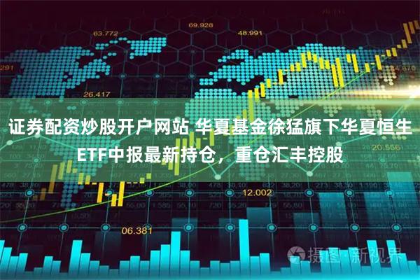 证券配资炒股开户网站 华夏基金徐猛旗下华夏恒生ETF中报最新持仓，重仓汇丰控股