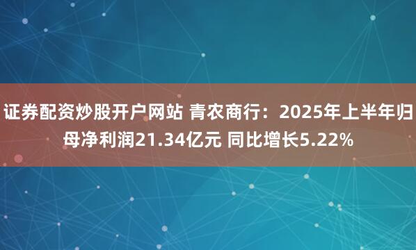 证券配资炒股开户网站 青农商行：2025年上半年归母净利润21.34亿元 同比增长5.22%