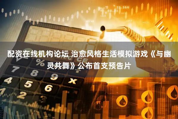 配资在线机构论坛 治愈风格生活模拟游戏《与幽灵共舞》公布首支预告片