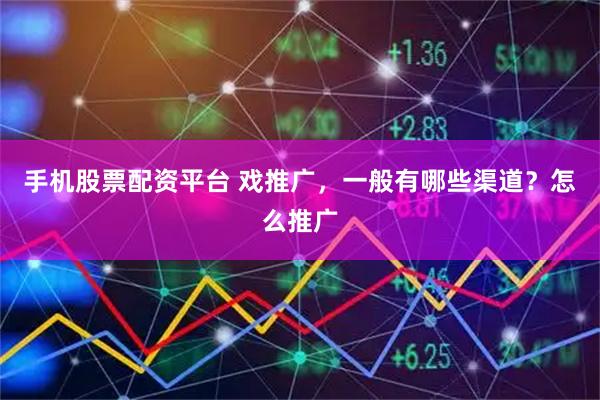 手机股票配资平台 戏推广，一般有哪些渠道？怎么推广