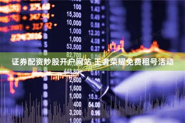 证券配资炒股开户网站 王者荣耀免费租号活动