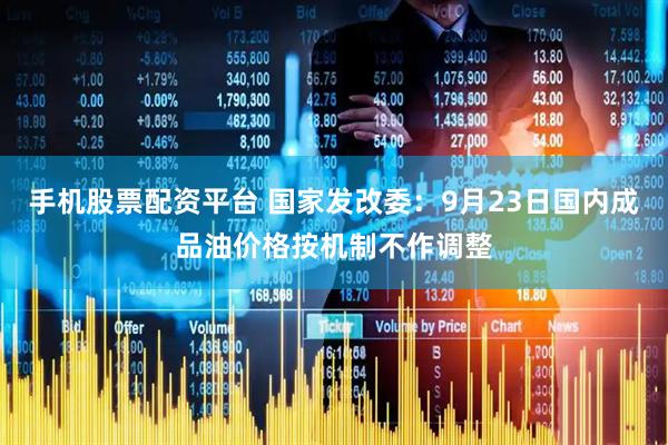 手机股票配资平台 国家发改委：9月23日国内成品油价格按机制不作调整