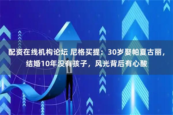 配资在线机构论坛 尼格买提：30岁娶帕夏古丽，结婚10年没有孩子，风光背后有心酸