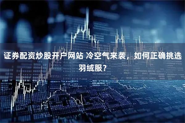 证券配资炒股开户网站 冷空气来袭,如何正确挑选羽绒服?
