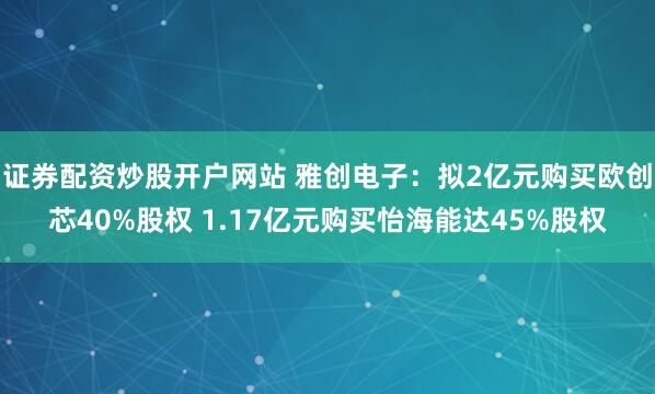 证券配资炒股开户网站 雅创电子:拟2亿元购买欧创芯40%股权 1.17亿元购买怡海能达45%股权