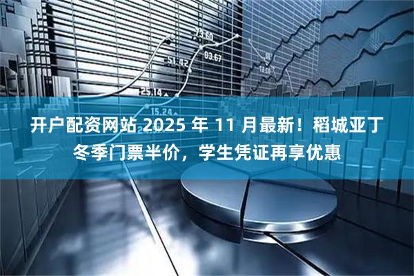 开户配资网站 2025 年 11 月最新！稻城亚丁冬季门票半价，学生凭证再享优惠