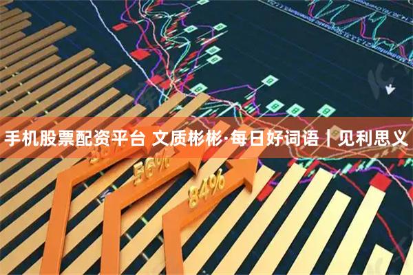 手机股票配资平台 文质彬彬·每日好词语|见利思义
