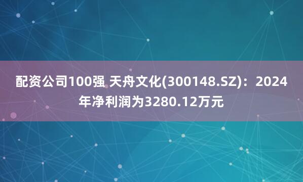 配资公司100强 天舟文化(300148.SZ)：2024年净利润为3280.12万元