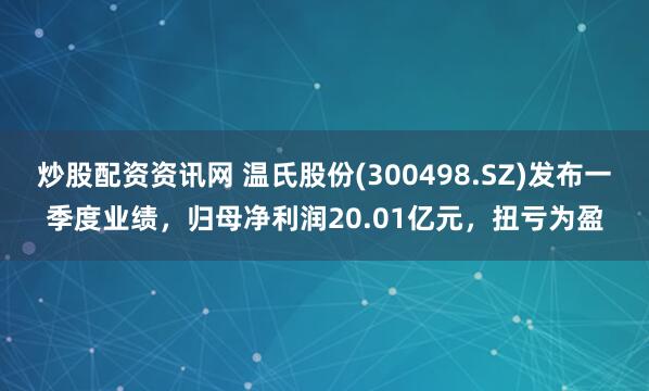 炒股配资资讯网 温氏股份(300498.SZ)发布一季度业绩，归母净利润20.01亿元，扭亏为盈