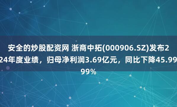 安全的炒股配资网 浙商中拓(000906.SZ)发布2024年度业绩，归母净利润3.69亿元，同比下降45.99%