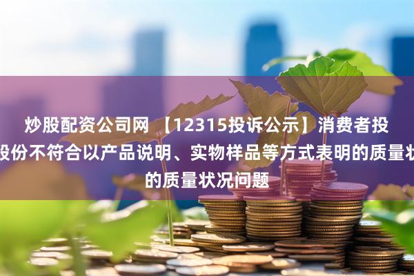 炒股配资公司网 【12315投诉公示】消费者投诉百合股份不符合以产品说明、实物样品等方式表明的质量状况问题