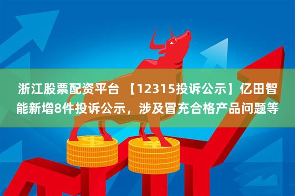 浙江股票配资平台 【12315投诉公示】亿田智能新增8件投诉公示，涉及冒充合格产品问题等