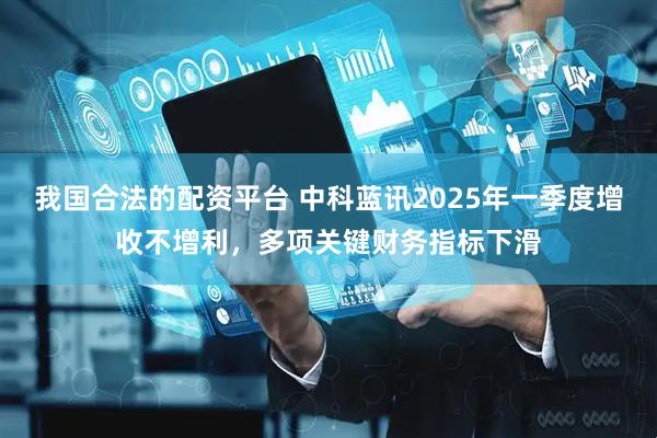 我国合法的配资平台 中科蓝讯2025年一季度增收不增利，多项关键财务指标下滑
