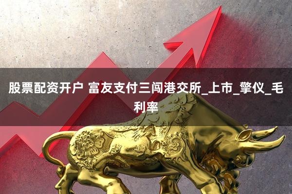 股票配资开户 富友支付三闯港交所_上市_擎仪_毛利率