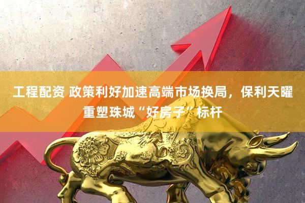 工程配资 政策利好加速高端市场换局，保利天曜重塑珠城“好房子”标杆