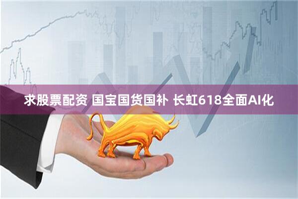 求股票配资 国宝国货国补 长虹618全面AI化