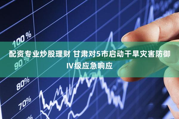 配资专业炒股理财 甘肃对5市启动干旱灾害防御Ⅳ级应急响应