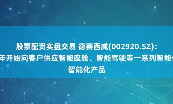 股票配资实盘交易 德赛西威(002920.SZ)：2026年开始向客户供应智能座舱、智能驾驶等一系列智能化产品