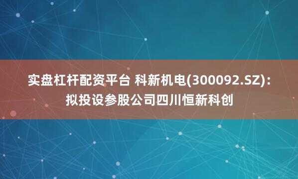 实盘杠杆配资平台 科新机电(300092.SZ)：拟投设参股公司四川恒新科创