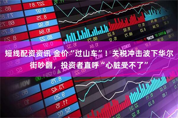 短线配资资讯 金价“过山车”！关税冲击波下华尔街吵翻，投资者直呼“心脏受不了”