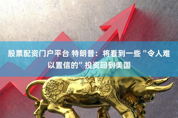股票配资门户平台 特朗普：将看到一些“令人难以置信的”投资回到美国