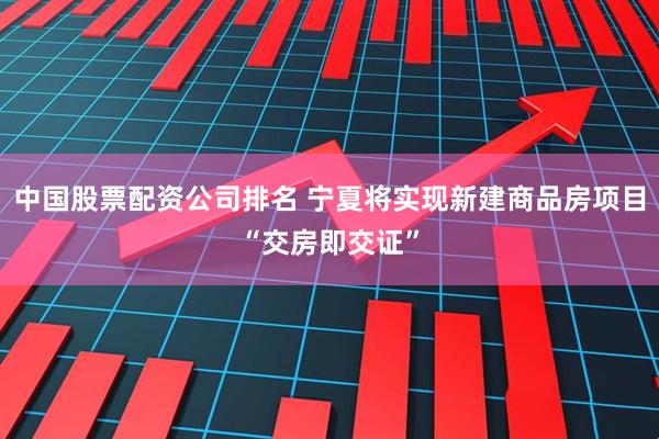 中国股票配资公司排名 宁夏将实现新建商品房项目“交房即交证”