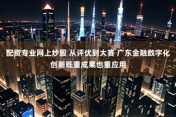 配资专业网上炒股 从评优到大赛 广东金融数字化创新既重成果也重应用