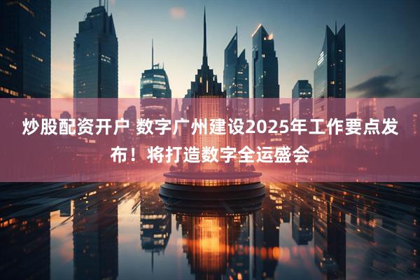 炒股配资开户 数字广州建设2025年工作要点发布！将打造数字全运盛会