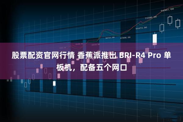 股票配资官网行情 香蕉派推出 BRI-R4 Pro 单板机，配备五个网口