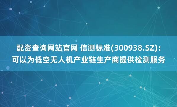 配资查询网站官网 信测标准(300938.SZ)：可以为低空无人机产业链生产商提供检测服务