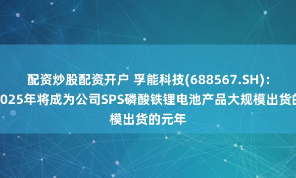 配资炒股配资开户 孚能科技(688567.SH)：预计2025年将成为公司SPS磷酸铁锂电池产品大规模出货的元年