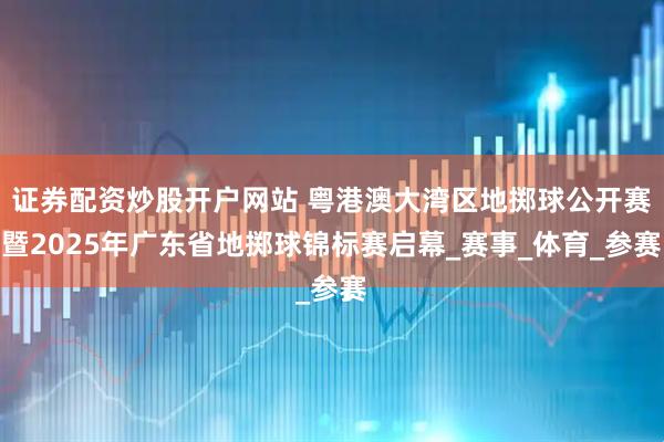 证券配资炒股开户网站 粤港澳大湾区地掷球公开赛暨2025年广东省地掷球锦标赛启幕_赛事_体育_参赛