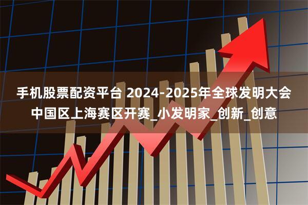 手机股票配资平台 2024-2025年全球发明大会中国区上海赛区开赛_小发明家_创新_创意