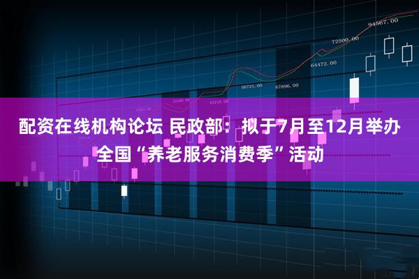 配资在线机构论坛 民政部：拟于7月至12月举办全国“养老服务消费季”活动