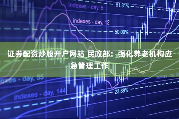 证券配资炒股开户网站 民政部：强化养老机构应急管理工作