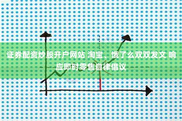 证券配资炒股开户网站 淘宝、饿了么双双发文 响应即时零售自律倡议