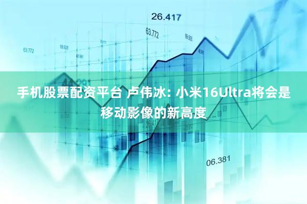 手机股票配资平台 卢伟冰: 小米16Ultra将会是移动影像的新高度