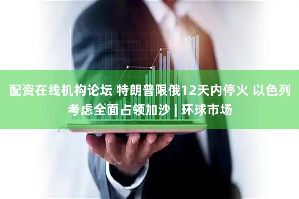 配资在线机构论坛 特朗普限俄12天内停火 以色列考虑全面占领加沙 | 环球市场