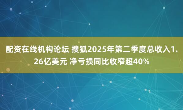 配资在线机构论坛 搜狐2025年第二季度总收入1.26亿美元 净亏损同比收窄超40%