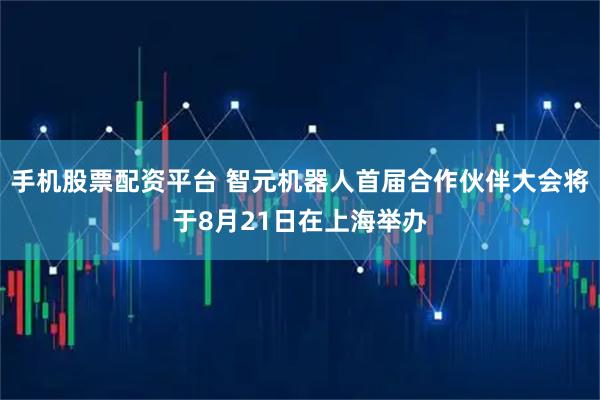 手机股票配资平台 智元机器人首届合作伙伴大会将于8月21日在上海举办