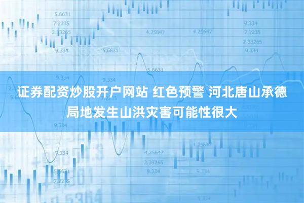 证券配资炒股开户网站 红色预警 河北唐山承德局地发生山洪灾害可能性很大