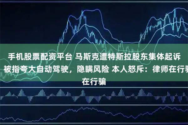 手机股票配资平台 马斯克遭特斯拉股东集体起诉，被指夸大自动驾驶，隐瞒风险 本人怒斥：律师在行骗