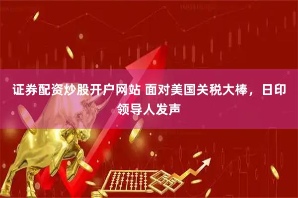 证券配资炒股开户网站 面对美国关税大棒，日印领导人发声