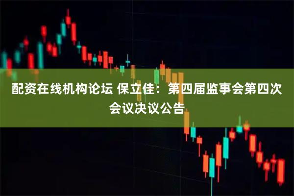 配资在线机构论坛 保立佳：第四届监事会第四次会议决议公告