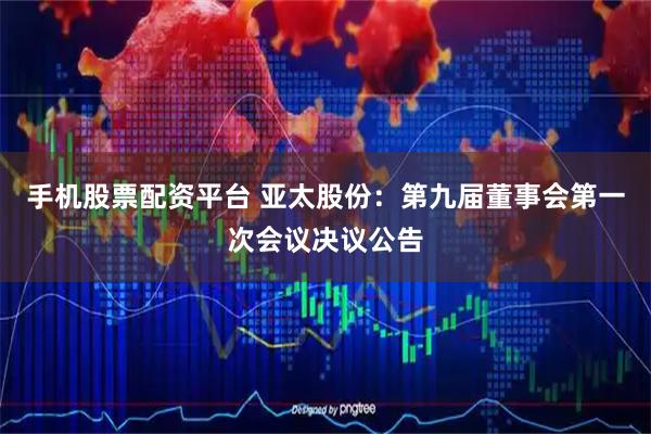 手机股票配资平台 亚太股份：第九届董事会第一次会议决议公告